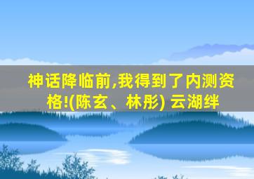 神话降临前,我得到了内测资格!(陈玄、林彤) 云湖绊